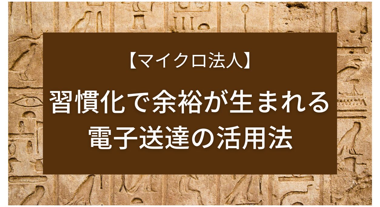 【マイクロ法人】習慣化で余裕が生まれる電子送達の活用法