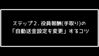 ステップ２「役員報酬(手取り)の『自動送金設定を変更』するコツ」